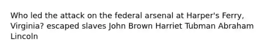 Who led the attack on the federal arsenal at Harper's Ferry, Virginia? escaped slaves John Brown Harriet Tubman Abraham Lincoln