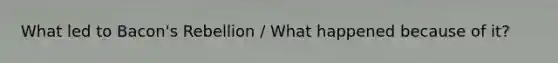 What led to Bacon's Rebellion / What happened because of it?