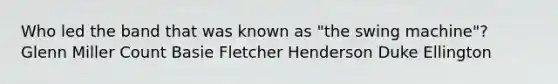 Who led the band that was known as "the swing machine"? Glenn Miller Count Basie Fletcher Henderson Duke Ellington