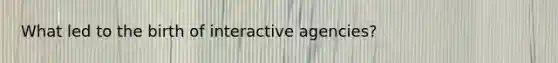 What led to the birth of interactive agencies?