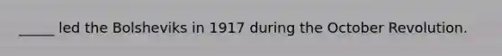 _____ led the Bolsheviks in 1917 during the October Revolution.