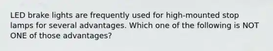 LED brake lights are frequently used for high-mounted stop lamps for several advantages. Which one of the following is NOT ONE of those advantages?