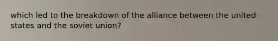 which led to the breakdown of the alliance between the united states and the soviet union?