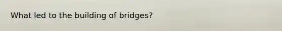 What led to the building of bridges?