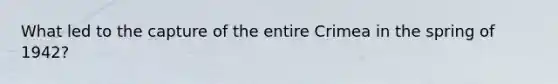 What led to the capture of the entire Crimea in the spring of 1942?