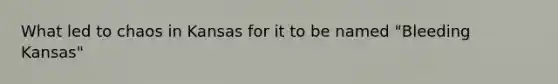 What led to chaos in Kansas for it to be named "Bleeding Kansas"