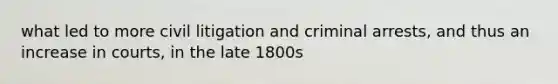 what led to more civil litigation and criminal arrests, and thus an increase in courts, in the late 1800s