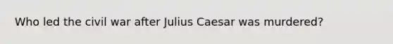 Who led the civil war after Julius Caesar was murdered?