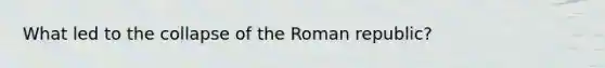 What led to the collapse of the Roman republic?