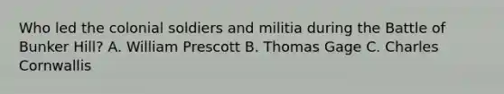 Who led the colonial soldiers and militia during the Battle of Bunker Hill? A. William Prescott B. Thomas Gage C. Charles Cornwallis