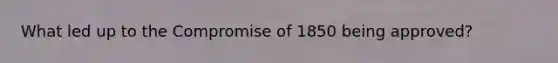 What led up to the Compromise of 1850 being approved?