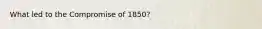 What led to the Compromise of 1850?