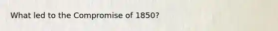 What led to the Compromise of 1850?