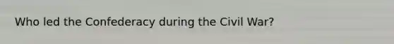 Who led the Confederacy during the Civil War?