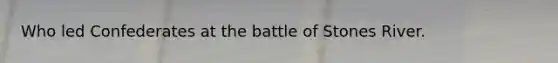 Who led Confederates at the battle of Stones River.