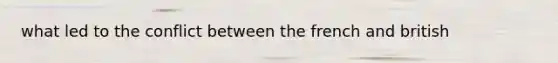 what led to the conflict between the french and british
