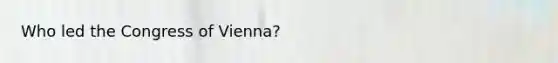 Who led the Congress of Vienna?