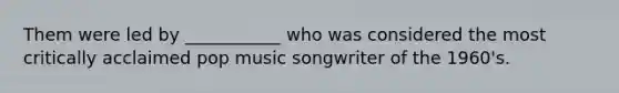 Them were led by ___________ who was considered the most critically acclaimed pop music songwriter of the 1960's.