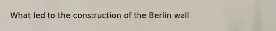 What led to the construction of the Berlin wall