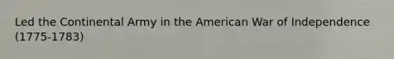 Led the Continental Army in the American War of Independence (1775-1783)