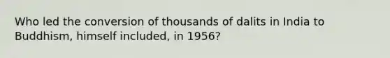 Who led the conversion of thousands of dalits in India to Buddhism, himself included, in 1956?