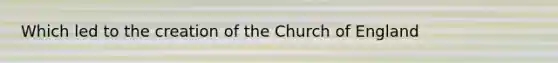 Which led to the creation of the Church of England