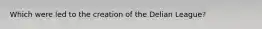 Which were led to the creation of the Delian League?