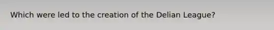 Which were led to the creation of the Delian League?