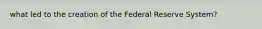 what led to the creation of the Federal Reserve System?