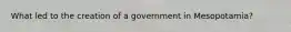 What led to the creation of a government in Mesopotamia?