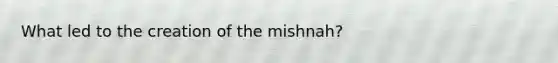 What led to the creation of the mishnah?