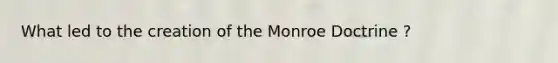 What led to the creation of the Monroe Doctrine ?