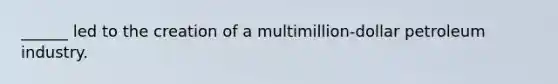 ______ led to the creation of a multimillion-dollar petroleum industry.