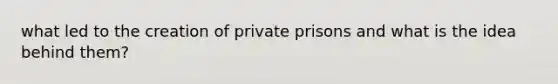 what led to the creation of private prisons and what is the idea behind them?