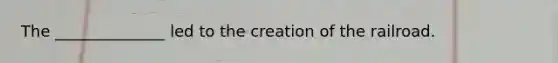 The ______________ led to the creation of the railroad.