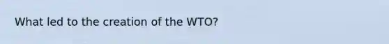 What led to the creation of the WTO?