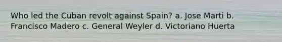 Who led the Cuban revolt against Spain? a. Jose Marti b. Francisco Madero c. General Weyler d. Victoriano Huerta
