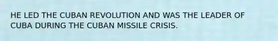 HE LED THE CUBAN REVOLUTION AND WAS THE LEADER OF CUBA DURING THE CUBAN MISSILE CRISIS.