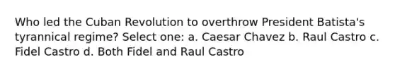 Who led the Cuban Revolution to overthrow President Batista's tyrannical regime? Select one: a. Caesar Chavez b. Raul Castro c. Fidel Castro d. Both Fidel and Raul Castro