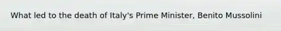 What led to the death of Italy's Prime Minister, Benito Mussolini
