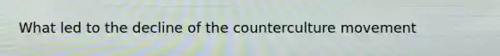What led to the decline of the counterculture movement