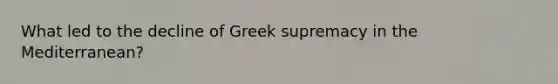 What led to the decline of Greek supremacy in the Mediterranean?