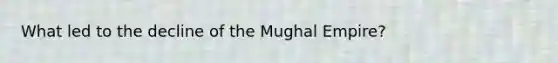 What led to the decline of the Mughal Empire?