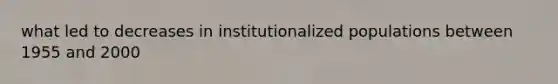 what led to decreases in institutionalized populations between 1955 and 2000