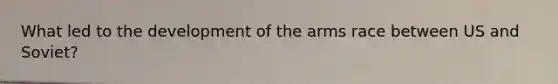 What led to the development of the arms race between US and Soviet?