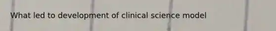 What led to development of clinical science model