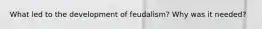 What led to the development of feudalism? Why was it needed?