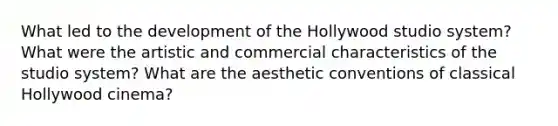 What led to the development of the Hollywood studio system? What were the artistic and commercial characteristics of the studio system? What are the aesthetic conventions of classical Hollywood cinema?