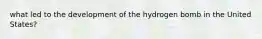 what led to the development of the hydrogen bomb in the United States?