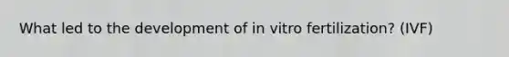 What led to the development of in vitro fertilization? (IVF)